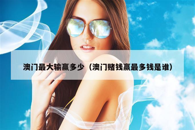 澳门最大输赢多少（澳门赌钱赢最多钱是谁）