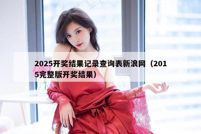 2025开奖结果记录查询表新浪网（2015完整版开奖结果）
