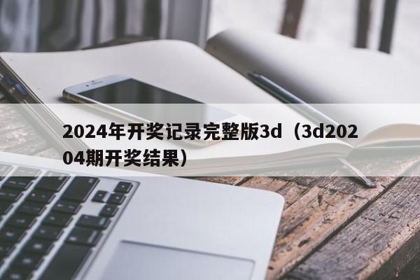 2024年开奖记录完整版3d（3d20204期开奖结果）