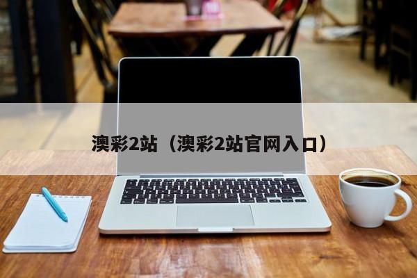 澳彩2站（澳彩2站官网入口）