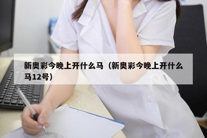 新奥彩今晚上开什么马（新奥彩今晚上开什么马12号）