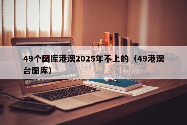 49个图库港澳2025年不上的（49港澳台图库）