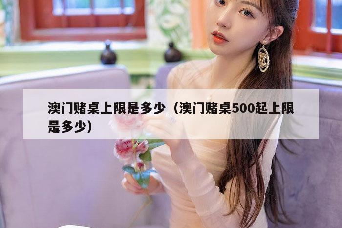 澳门赌桌上限是多少（澳门赌桌500起上限是多少）