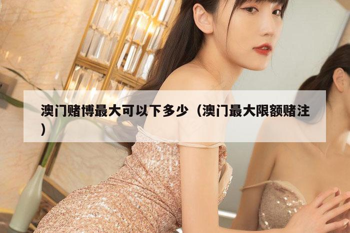 澳门赌博最大可以下多少（澳门最大限额赌注）