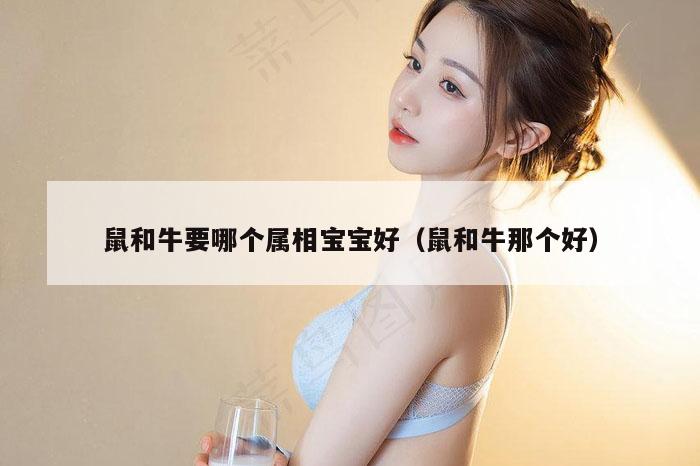 鼠和牛要哪个属相宝宝好（鼠和牛那个好）