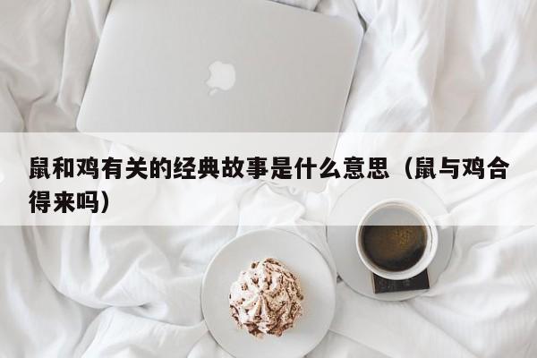鼠和鸡有关的经典故事是什么意思（鼠与鸡合得来吗）